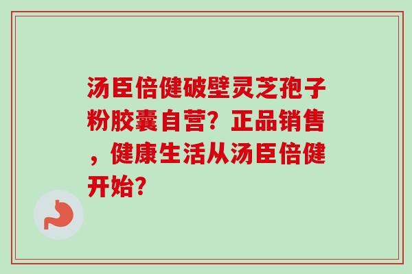 汤臣倍健破壁灵芝孢子粉胶囊自营？正品销售，健康生活从汤臣倍健开始？-第1张图片-卓越灵芝孢子粉