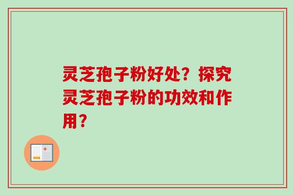 灵芝孢子粉好处？探究灵芝孢子粉的功效和作用？-第1张图片-卓越灵芝孢子粉