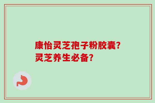 康怡灵芝孢子粉胶囊?灵芝养生必备?-第1张图片-卓越灵芝孢子粉 康怡灵芝孢子粉胶囊?灵芝养生必备?-第1张图片-卓越灵芝孢子粉