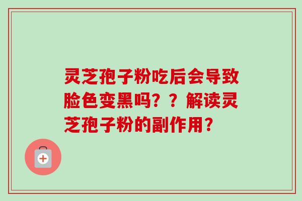 灵芝孢子粉吃后会导致脸色变黑吗??解读灵芝孢子粉的副作用?-第1张图片-卓越灵芝孢子粉 灵芝孢子粉吃后会导致脸色变黑吗??解读灵芝孢子粉的副作用?-第1张图片-卓越灵芝孢子粉