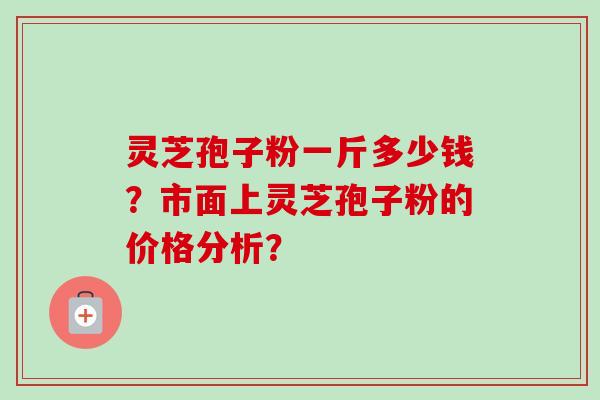 灵芝孢子粉一斤多少钱？市面上灵芝孢子粉的价格分析？-第1张图片-卓越灵芝孢子粉