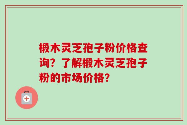 椴木灵芝孢子粉价格查询?了解椴木灵芝孢子粉的市场价格?-第1张图片-卓越灵芝孢子粉 椴木灵芝孢子粉价格查询?了解椴木灵芝孢子粉的市场价格?-第1张图片-卓越灵芝孢子粉