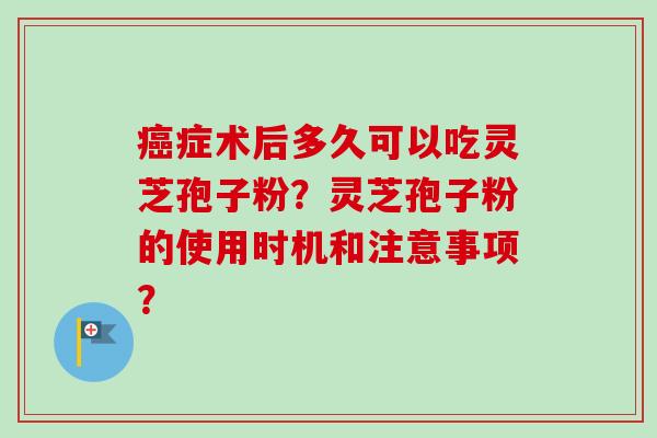 癌症术后多久可以吃灵芝孢子粉？灵芝孢子粉的使用时机和注意事项？-第1张图片-卓越灵芝孢子粉