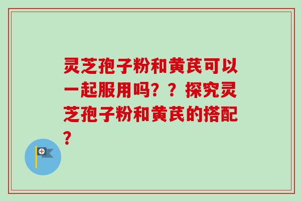 灵芝孢子粉和黄芪可以一起服用吗??探究灵芝孢子粉和黄芪的搭配?-第1张图片-卓越灵芝孢子粉 灵芝孢子粉和黄芪可以一起服用吗??探究灵芝孢子粉和黄芪的搭配?-第1张图片-卓越灵芝孢子粉