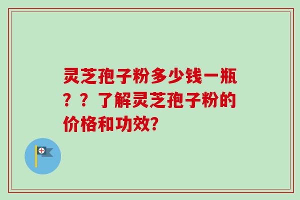灵芝孢子粉多少钱一瓶??了解灵芝孢子粉的价格和功效?-第1张图片-卓越灵芝孢子粉 灵芝孢子粉多少钱一瓶??了解灵芝孢子粉的价格和功效?-第1张图片-卓越灵芝孢子粉