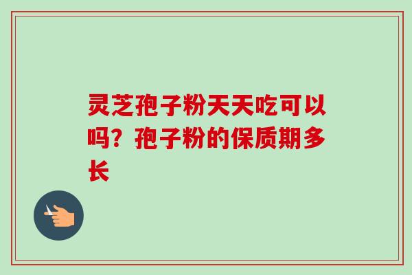 灵芝孢子粉天天吃可以吗?孢子粉的保质期多长-第1张图片-卓越灵芝孢子粉 灵芝孢子粉天天吃可以吗?孢子粉的保质期多长-第1张图片-卓越灵芝孢子粉