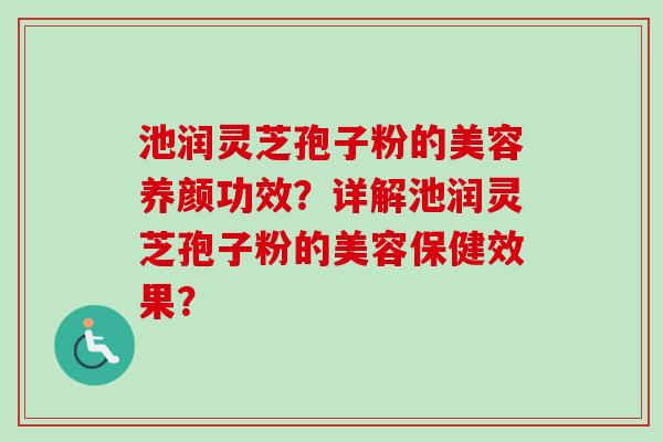 池润灵芝孢子粉的美容养颜功效？详解池润灵芝孢子粉的美容保健效果？-第1张图片-卓越灵芝孢子粉