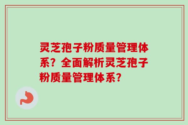灵芝孢子粉质量管理体系?全面解析灵芝孢子粉质量管理体系?-第1张图片-卓越灵芝孢子粉 灵芝孢子粉质量管理体系?全面解析灵芝孢子粉质量管理体系?-第1张图片-卓越灵芝孢子粉