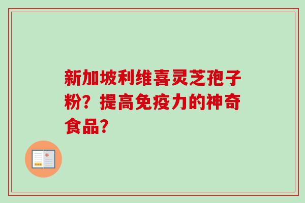 新加坡利维喜灵芝孢子粉?提高免疫力的神奇食品?-第1张图片-卓越灵芝孢子粉 新加坡利维喜灵芝孢子粉?提高免疫力的神奇食品?-第1张图片-卓越灵芝孢子粉