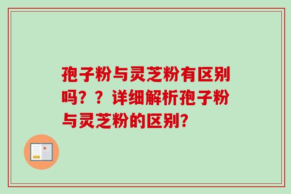 孢子粉与灵芝粉有区别吗？？详细解析孢子粉与灵芝粉的区别？-第1张图片-卓越灵芝孢子粉