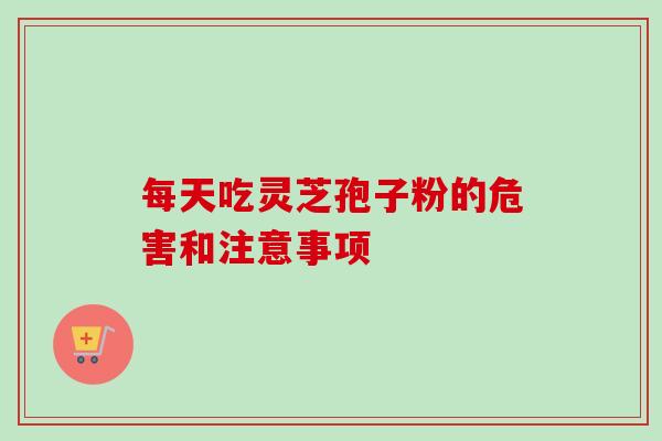 每天吃灵芝孢子粉的危害和注意事项-第1张图片-卓越灵芝孢子粉 每天吃灵芝孢子粉的危害和注意事项-第1张图片-卓越灵芝孢子粉
