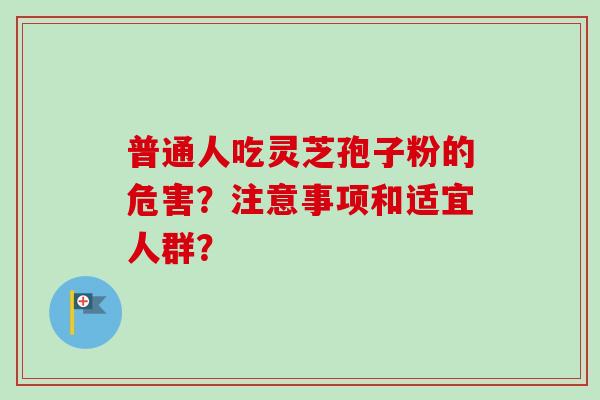 普通人吃灵芝孢子粉的危害?注意事项和适宜人群?-第1张图片-卓越灵芝孢子粉 普通人吃灵芝孢子粉的危害?注意事项和适宜人群?-第1张图片-卓越灵芝孢子粉