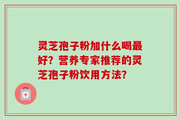 灵芝孢子粉加什么喝最好？营养专家推荐的灵芝孢子粉饮用方法？-第1张图片-卓越灵芝孢子粉