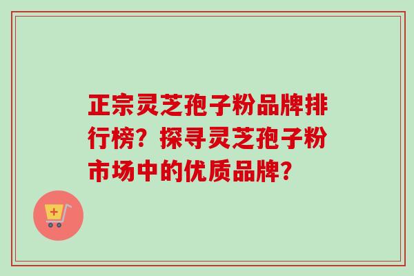 正宗灵芝孢子粉品牌排行榜？探寻灵芝孢子粉市场中的优质品牌？-第1张图片-卓越灵芝孢子粉