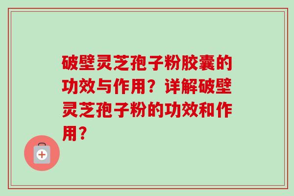 破壁灵芝孢子粉胶囊的功效与作用？详解破壁灵芝孢子粉的功效和作用？-第1张图片-卓越灵芝孢子粉