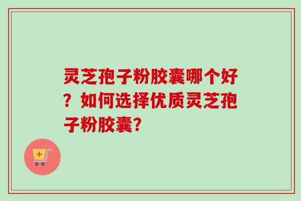 灵芝孢子粉胶囊哪个好?如何选择优质灵芝孢子粉胶囊?-第1张图片-卓越灵芝孢子粉 灵芝孢子粉胶囊哪个好?如何选择优质灵芝孢子粉胶囊?-第1张图片-卓越灵芝孢子粉