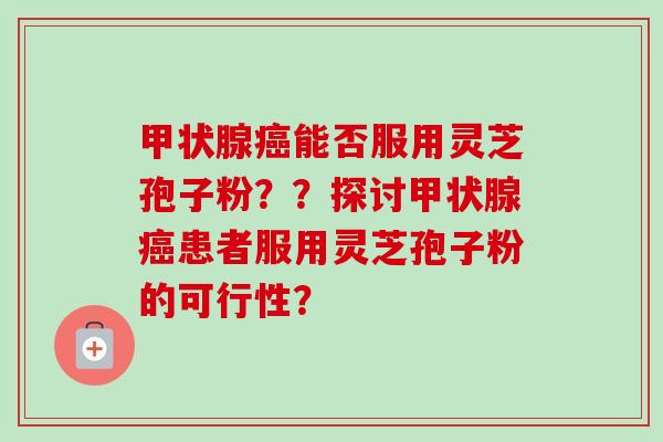 甲状腺癌能否服用灵芝孢子粉??探讨甲状腺癌患者服用灵芝孢子粉的可行性?-第1张图片-卓越灵芝孢子粉 甲状腺癌能否服用灵芝孢子粉??探讨甲状腺癌患者服用灵芝孢子粉的可行性?-第1张图片-卓越灵芝孢子粉
