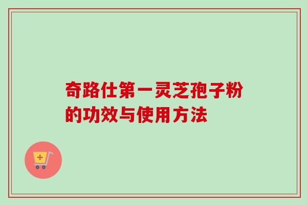 奇路仕第一灵芝孢子粉的功效与使用方法-第1张图片-卓越灵芝孢子粉 奇路仕第一灵芝孢子粉的功效与使用方法-第1张图片-卓越灵芝孢子粉