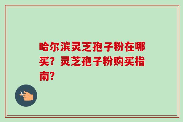 哈尔滨灵芝孢子粉在哪买?灵芝孢子粉购买指南?-第1张图片-卓越灵芝孢子粉 哈尔滨灵芝孢子粉在哪买?灵芝孢子粉购买指南?-第1张图片-卓越灵芝孢子粉