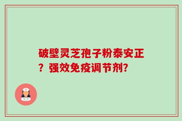 破壁灵芝孢子粉泰安正？强效免疫调节剂？-第1张图片-卓越灵芝孢子粉