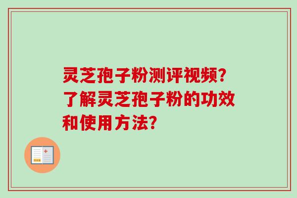 灵芝孢子粉测评视频？了解灵芝孢子粉的功效和使用方法？-第1张图片-卓越灵芝孢子粉