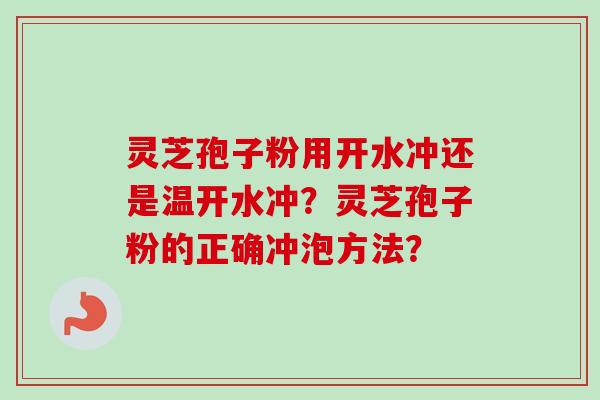 灵芝孢子粉用开水冲还是温开水冲?灵芝孢子粉的正确冲泡方法?-第1张图片-卓越灵芝孢子粉 灵芝孢子粉用开水冲还是温开水冲?灵芝孢子粉的正确冲泡方法?-第1张图片-卓越灵芝孢子粉