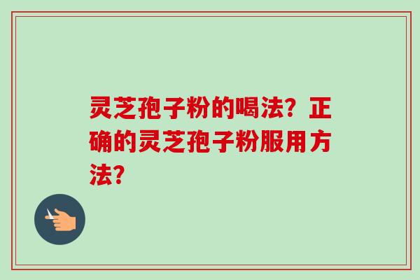 灵芝孢子粉的喝法?正确的灵芝孢子粉服用方法?-第1张图片-卓越灵芝孢子粉 灵芝孢子粉的喝法?正确的灵芝孢子粉服用方法?-第1张图片-卓越灵芝孢子粉