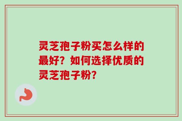 灵芝孢子粉买怎么样的最好?如何选择优质的灵芝孢子粉?-第1张图片-卓越灵芝孢子粉 灵芝孢子粉买怎么样的最好?如何选择优质的灵芝孢子粉?-第1张图片-卓越灵芝孢子粉