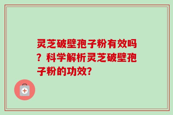 灵芝破壁孢子粉有效吗？科学解析灵芝破壁孢子粉的功效？-第1张图片-卓越灵芝孢子粉