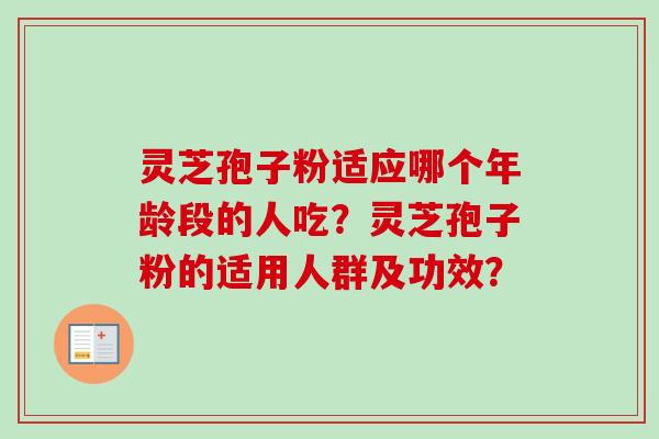 灵芝孢子粉适应哪个年龄段的人吃？灵芝孢子粉的适用人群及功效？-第1张图片-卓越灵芝孢子粉