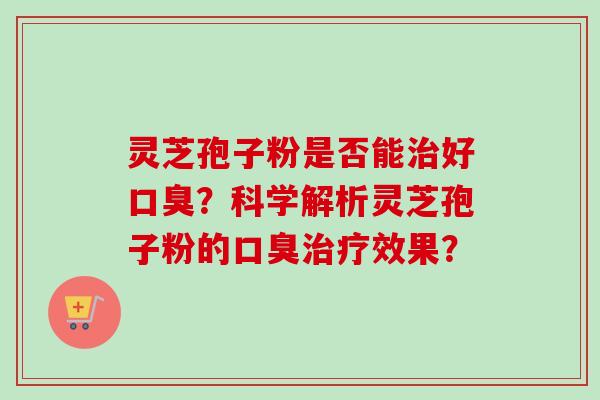 灵芝孢子粉是否能治好口臭?科学解析灵芝孢子粉的口臭治疗效果?-第1张图片-卓越灵芝孢子粉 灵芝孢子粉是否能治好口臭?科学解析灵芝孢子粉的口臭治疗效果?-第1张图片-卓越灵芝孢子粉