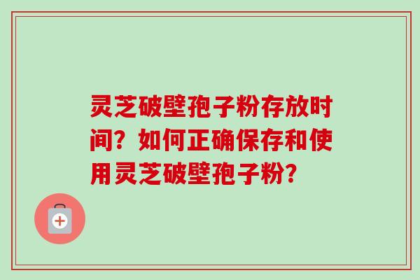 灵芝破壁孢子粉存放时间?如何正确保存和使用灵芝破壁孢子粉?-第1张图片-卓越灵芝孢子粉 灵芝破壁孢子粉存放时间?如何正确保存和使用灵芝破壁孢子粉?-第1张图片-卓越灵芝孢子粉