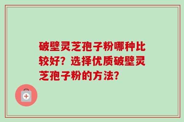 破壁灵芝孢子粉哪种比较好?选择优质破壁灵芝孢子粉的方法?-第1张图片-卓越灵芝孢子粉 破壁灵芝孢子粉哪种比较好?选择优质破壁灵芝孢子粉的方法?-第1张图片-卓越灵芝孢子粉