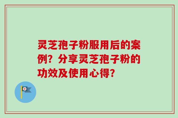 灵芝孢子粉服用后的案例?分享灵芝孢子粉的功效及使用心得?-第1张图片-卓越灵芝孢子粉 灵芝孢子粉服用后的案例?分享灵芝孢子粉的功效及使用心得?-第1张图片-卓越灵芝孢子粉