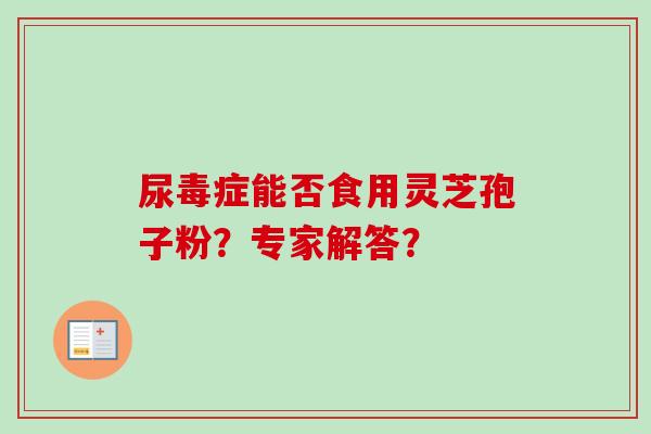 尿毒症能否食用灵芝孢子粉?专家解答?-第1张图片-卓越灵芝孢子粉 尿毒症能否食用灵芝孢子粉?专家解答?-第1张图片-卓越灵芝孢子粉