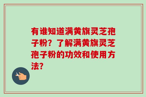 有谁知道满黄旗灵芝孢子粉?了解满黄旗灵芝孢子粉的功效和使用方法?-第1张图片-卓越灵芝孢子粉 有谁知道满黄旗灵芝孢子粉?了解满黄旗灵芝孢子粉的功效和使用方法?-第1张图片-卓越灵芝孢子粉