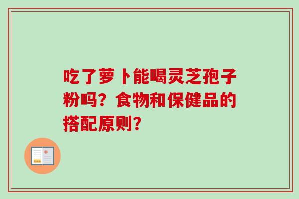 吃了萝卜能喝灵芝孢子粉吗?食物和保健品的搭配原则?-第1张图片-卓越灵芝孢子粉 吃了萝卜能喝灵芝孢子粉吗?食物和保健品的搭配原则?-第1张图片-卓越灵芝孢子粉