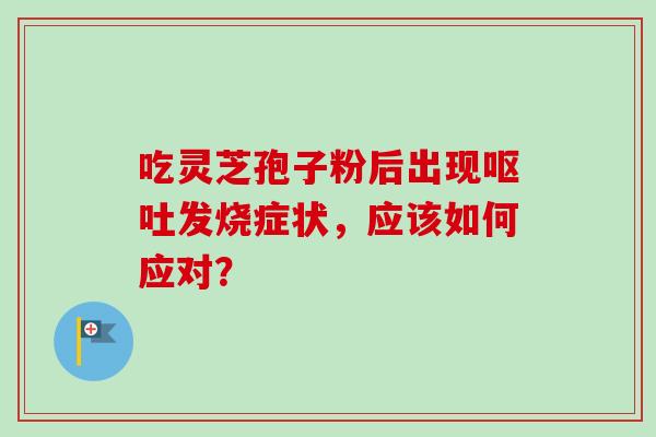 吃灵芝孢子粉后出现呕吐发烧症状,应该如何应对?-第1张图片-卓越灵芝孢子粉 吃灵芝孢子粉后出现呕吐发烧症状,应该如何应对?-第1张图片-卓越灵芝孢子粉