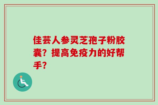 佳芸人参灵芝孢子粉胶囊?提高免疫力的好帮手?-第1张图片-卓越灵芝孢子粉 佳芸人参灵芝孢子粉胶囊?提高免疫力的好帮手?-第1张图片-卓越灵芝孢子粉