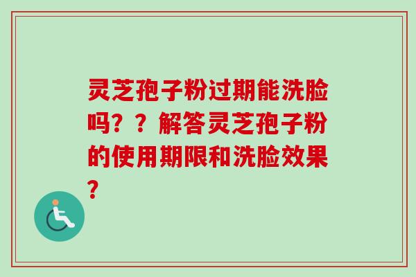 灵芝孢子粉过期能洗脸吗??解答灵芝孢子粉的使用期限和洗脸效果?-第1张图片-卓越灵芝孢子粉 灵芝孢子粉过期能洗脸吗??解答灵芝孢子粉的使用期限和洗脸效果?-第1张图片-卓越灵芝孢子粉