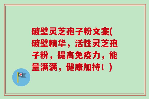 破壁灵芝孢子粉文案(破壁精华,活性灵芝孢子粉,提高免疫力,能量满满,健康加持!)-第1张图片-卓越灵芝孢子粉 破壁灵芝孢子粉文案(破壁精华,活性灵芝孢子粉,提高免疫力,能量满满,健康加持!)-第1张图片-卓越灵芝孢子粉