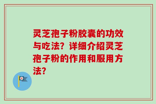灵芝孢子粉胶囊的功效与吃法？详细介绍灵芝孢子粉的作用和服用方法？-第1张图片-卓越灵芝孢子粉