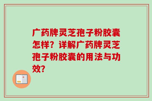 广药牌灵芝孢子粉胶囊怎样？详解广药牌灵芝孢子粉胶囊的用法与功效？-第1张图片-卓越灵芝孢子粉