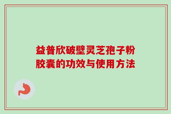 益普欣破壁灵芝孢子粉胶囊的功效与使用方法-第1张图片-卓越灵芝孢子粉 益普欣破壁灵芝孢子粉胶囊的功效与使用方法-第1张图片-卓越灵芝孢子粉