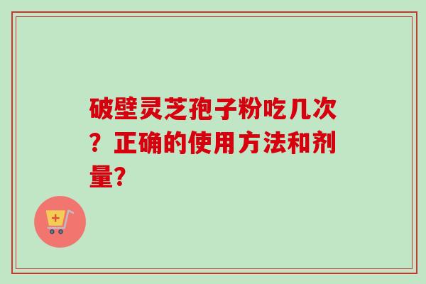 破壁灵芝孢子粉吃几次?正确的使用方法和剂量?-第1张图片-卓越灵芝孢子粉 破壁灵芝孢子粉吃几次?正确的使用方法和剂量?-第1张图片-卓越灵芝孢子粉