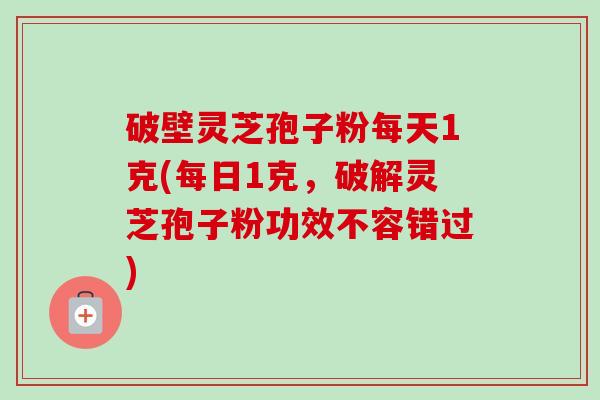 破壁灵芝孢子粉每天1克(每日1克,破解灵芝孢子粉功效不容错过)-第1张图片-卓越灵芝孢子粉 破壁灵芝孢子粉每天1克(每日1克,破解灵芝孢子粉功效不容错过)-第1张图片-卓越灵芝孢子粉
