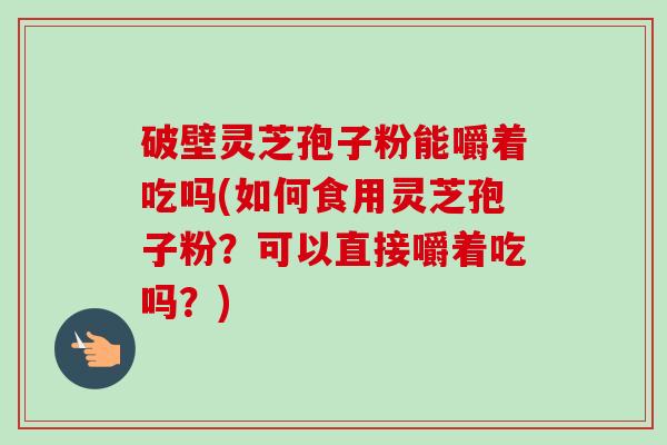 破壁灵芝孢子粉能嚼着吃吗(如何食用灵芝孢子粉?可以直接嚼着吃吗?)-第1张图片-卓越灵芝孢子粉 破壁灵芝孢子粉能嚼着吃吗(如何食用灵芝孢子粉?可以直接嚼着吃吗?)-第1张图片-卓越灵芝孢子粉