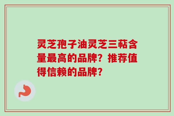 灵芝孢子油灵芝三萜含量最高的品牌?推荐值得信赖的品牌?-第1张图片-卓越灵芝孢子粉 灵芝孢子油灵芝三萜含量最高的品牌?推荐值得信赖的品牌?-第1张图片-卓越灵芝孢子粉