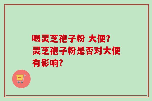 喝灵芝孢子粉 大便?灵芝孢子粉是否对大便有影响?-第1张图片-卓越灵芝孢子粉 喝灵芝孢子粉 大便?灵芝孢子粉是否对大便有影响?-第1张图片-卓越灵芝孢子粉
