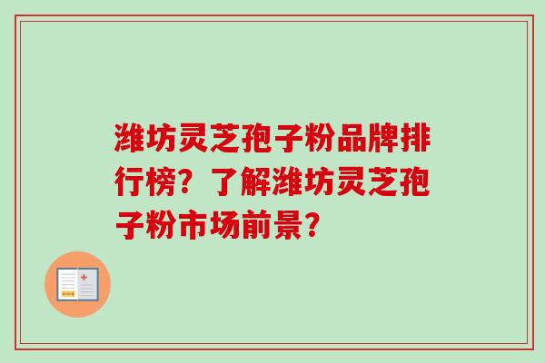 潍坊灵芝孢子粉品牌排行榜？了解潍坊灵芝孢子粉市场前景？-第1张图片-卓越灵芝孢子粉